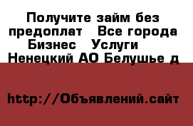 Получите займ без предоплат - Все города Бизнес » Услуги   . Ненецкий АО,Белушье д.